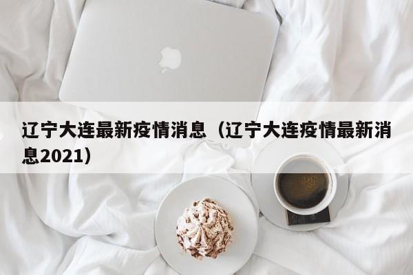 辽宁大连最新疫情消息（辽宁大连疫情最新消息2021）