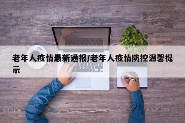 老年人疫情最新通报/老年人疫情防控温馨提示