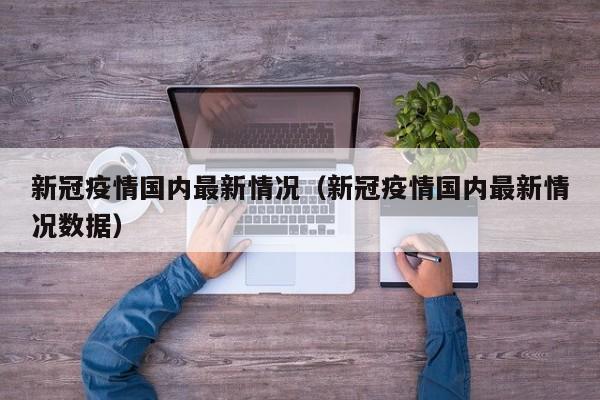 新冠疫情国内最新情况（新冠疫情国内最新情况数据）