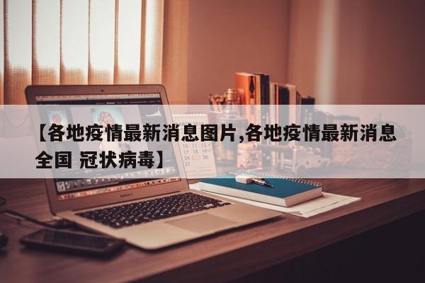 【各地疫情最新消息图片,各地疫情最新消息 全国 冠状病毒】