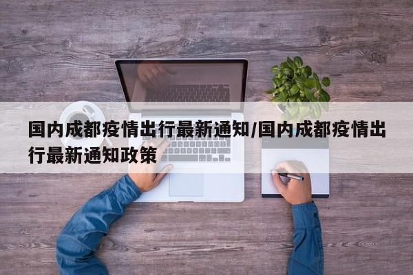 国内成都疫情出行最新通知/国内成都疫情出行最新通知政策