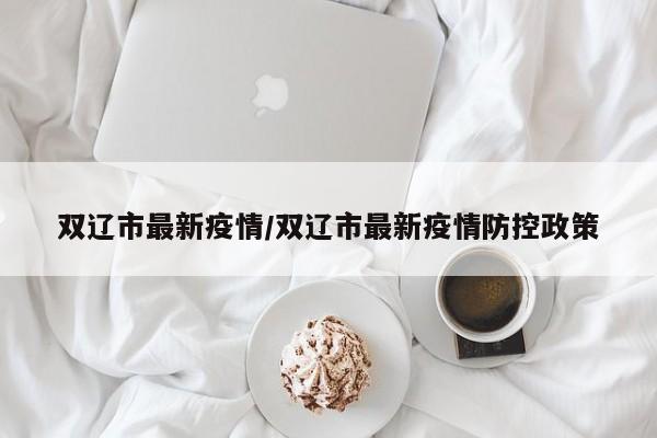 双辽市最新疫情/双辽市最新疫情防控政策