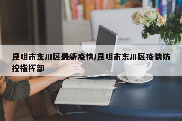 昆明市东川区最新疫情/昆明市东川区疫情防控指挥部