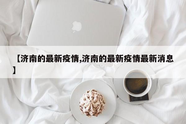 【济南的最新疫情,济南的最新疫情最新消息】