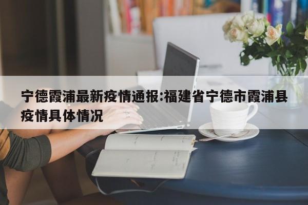 宁德霞浦最新疫情通报:福建省宁德市霞浦县疫情具体情况