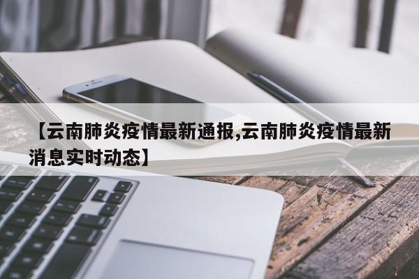 【云南肺炎疫情最新通报,云南肺炎疫情最新消息实时动态】
