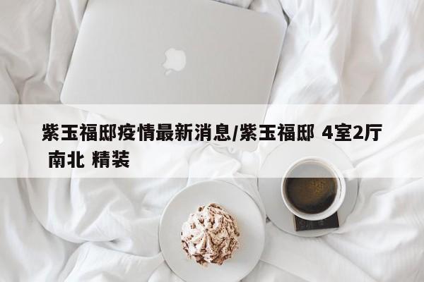 紫玉福邸疫情最新消息/紫玉福邸 4室2厅 南北 精装