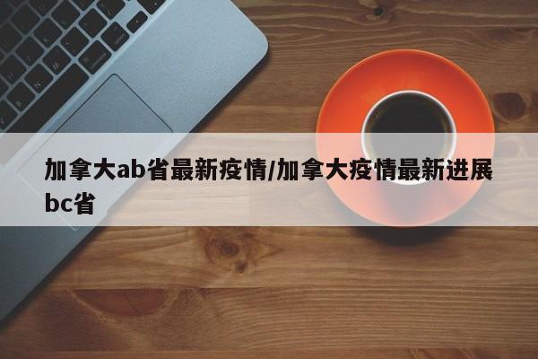 加拿大ab省最新疫情/加拿大疫情最新进展bc省
