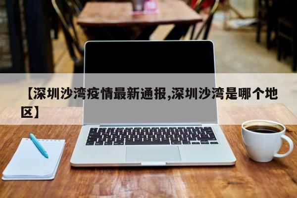 【深圳沙湾疫情最新通报,深圳沙湾是哪个地区】