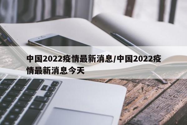 中国2022疫情最新消息/中国2022疫情最新消息今天
