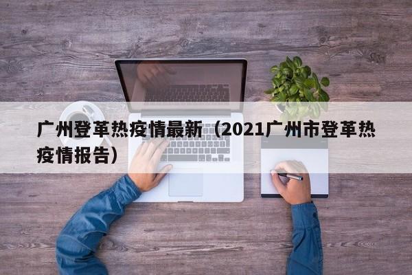广州登革热疫情最新（2021广州市登革热疫情报告）