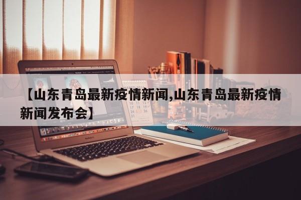 【山东青岛最新疫情新闻,山东青岛最新疫情新闻发布会】