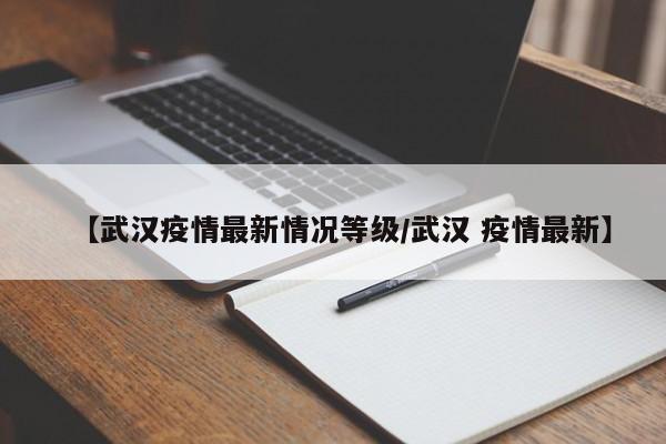 【武汉疫情最新情况等级/武汉 疫情最新】