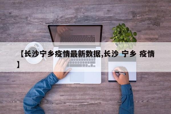 【长沙宁乡疫情最新数据,长沙 宁乡 疫情】