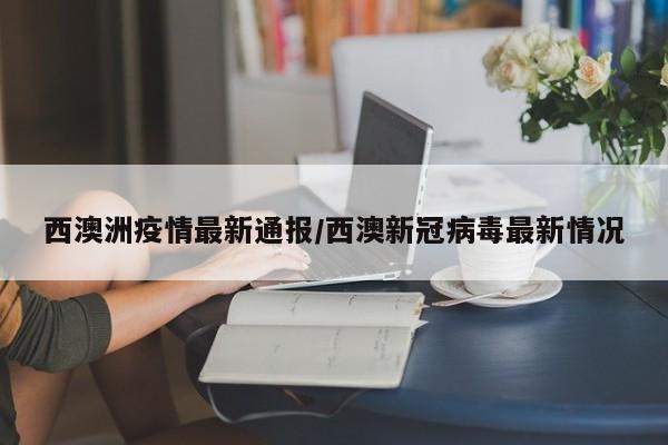 西澳洲疫情最新通报/西澳新冠病毒最新情况