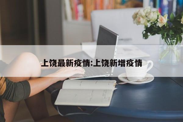 上饶最新疫情:上饶新增疫情