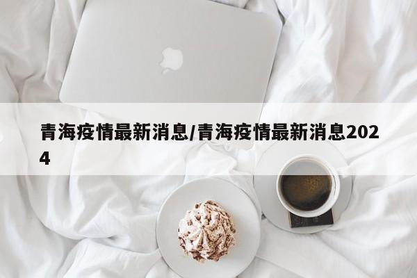 青海疫情最新消息/青海疫情最新消息2024