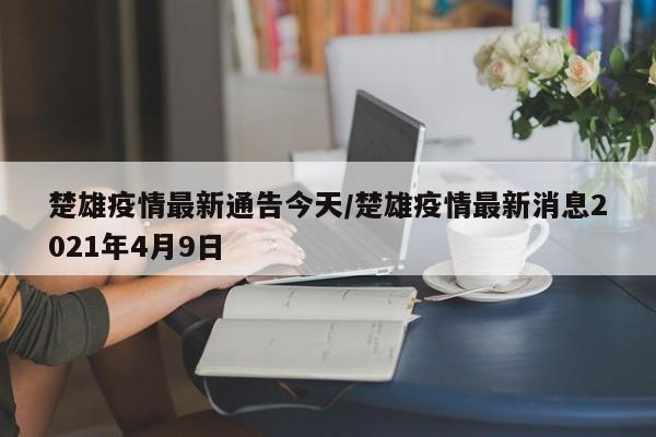 楚雄疫情最新通告今天/楚雄疫情最新消息2021年4月9日