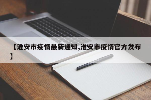 【淮安市疫情最新通知,淮安市疫情官方发布】