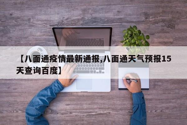 【八面通疫情最新通报,八面通天气预报15天查询百度】