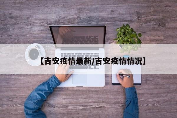 【吉安疫情最新/吉安疫情情况】